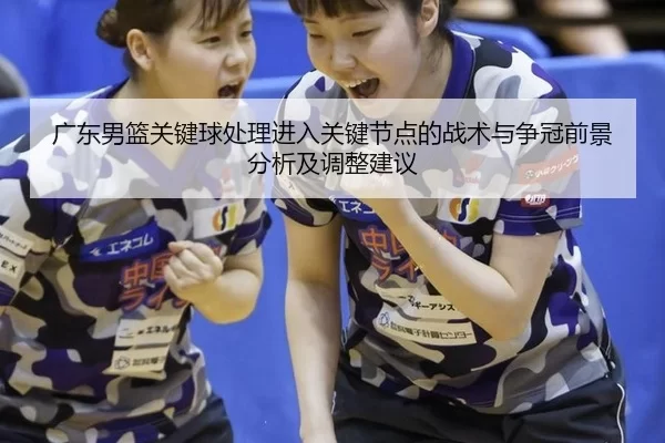 广东男篮关键球处理进入关键节点的战术与争冠前景分析及调整建议