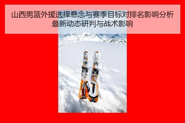 山西男篮外援选择悬念与赛季目标对排名影响分析最新动态研判与战术影响