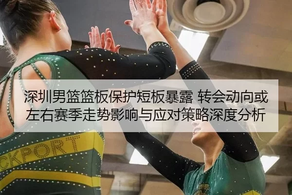 深圳男篮篮板保护短板暴露 转会动向或左右赛季走势影响与应对策略深度分析 - Kaiyun