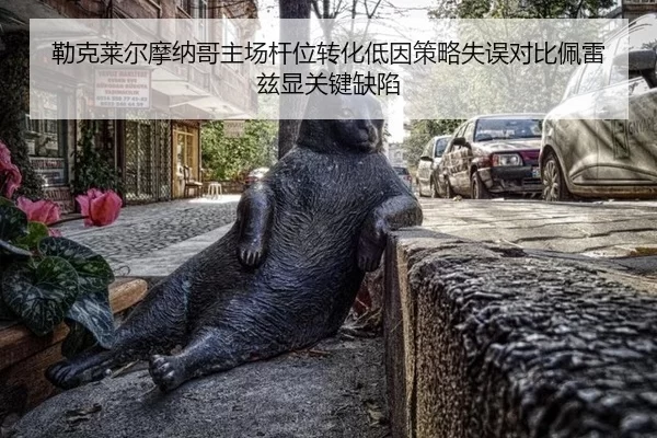 勒克莱尔摩纳哥主场杆位转化低因策略失误对比佩雷兹显关键缺陷